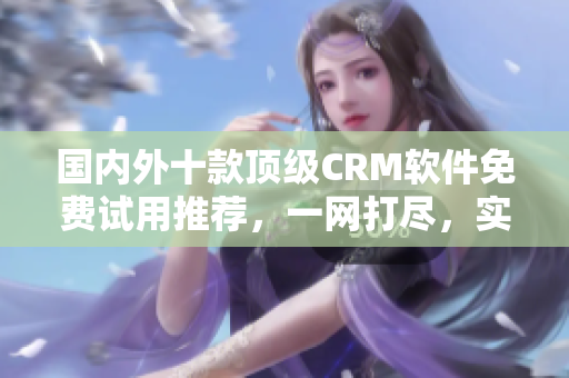 國內(nèi)外十款頂級CRM軟件免費(fèi)試用推薦，一網(wǎng)打盡，實(shí)用便捷