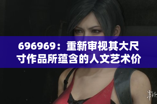 696969：重新審視其大尺寸作品所蘊(yùn)含的人文藝術(shù)價(jià)值