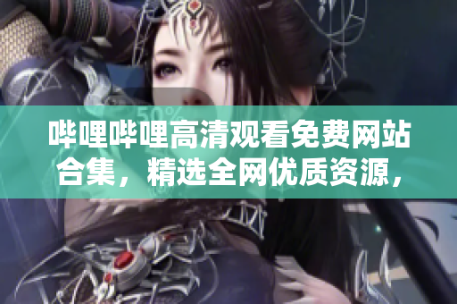 嗶哩嗶哩高清觀看免費網(wǎng)站合集，精選全網(wǎng)優(yōu)質(zhì)資源，高清暢享無需付費
