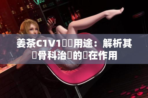 姜茶C1V1醫(yī)學用途：解析其對骨科治療的潛在作用