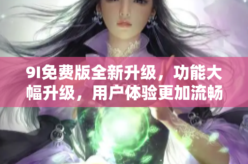 9I免費版全新升級，功能大幅升級，用戶體驗更加流暢！