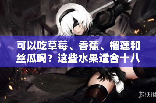 可以吃草莓、香蕉、榴蓮和絲瓜嗎？這些水果適合十八歲年齡段的人食用嗎？