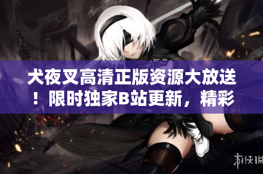 犬夜叉高清正版資源大放送！限時(shí)獨(dú)家B站更新，精彩內(nèi)容隨手觀賞