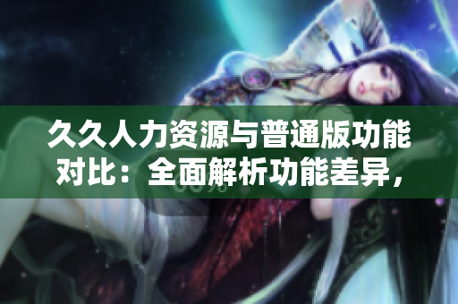 久久人力資源與普通版功能對比：全面解析功能差異，助你選擇更適合的人力資源管理軟件