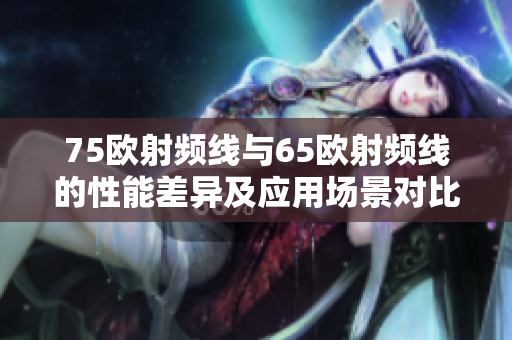 75歐射頻線與65歐射頻線的性能差異及應(yīng)用場(chǎng)景對(duì)比