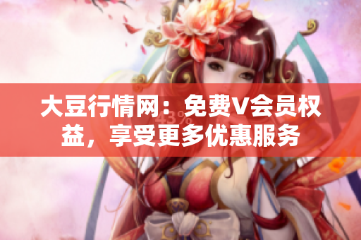 大豆行情網(wǎng)：免費(fèi)V會(huì)員權(quán)益，享受更多優(yōu)惠服務(wù)