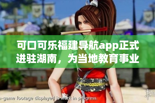 可口可樂(lè)福建導(dǎo)航app正式進(jìn)駐湖南，為當(dāng)?shù)亟逃聵I(yè)注入新動(dòng)力