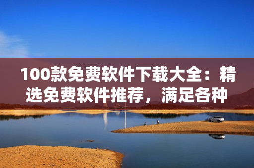 100款免費軟件下載大全：精選免費軟件推薦，滿足各種需求