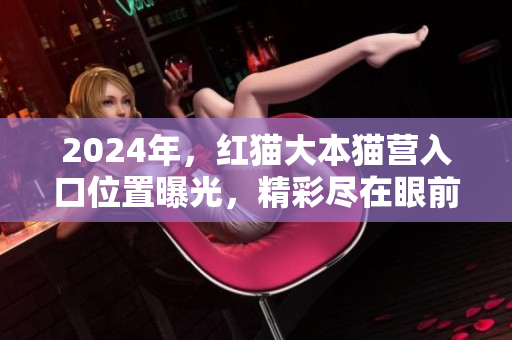 2024年，紅貓大本貓營(yíng)入口位置曝光，精彩盡在眼前