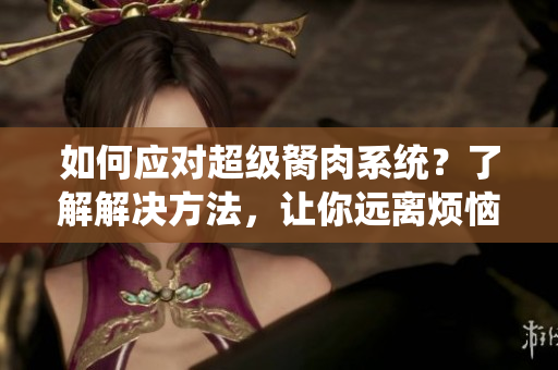 如何應(yīng)對(duì)超級(jí)胬肉系統(tǒng)？了解解決方法，讓你遠(yuǎn)離煩惱