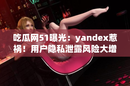 吃瓜網(wǎng)51曝光：yandex惹禍！用戶隱私泄露風(fēng)險(xiǎn)大增