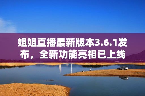 姐姐直播最新版本3.6.1發(fā)布，全新功能亮相已上線