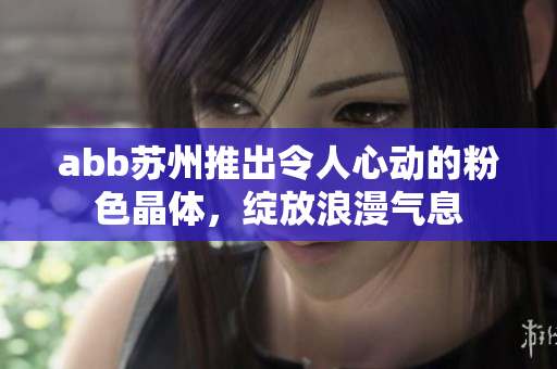 abb蘇州推出令人心動(dòng)的粉色晶體，綻放浪漫氣息