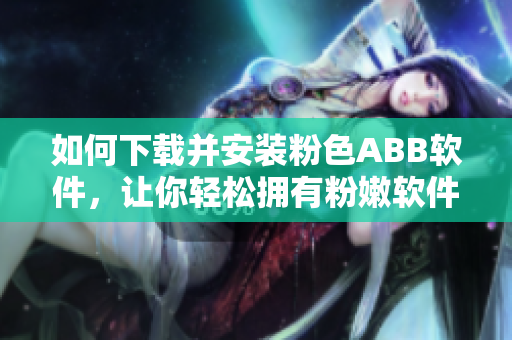 如何下載并安裝粉色ABB軟件，讓你輕松擁有粉嫩軟件界面