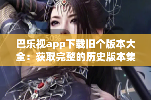 巴樂(lè)視app下載舊個(gè)版本大全：獲取完整的歷史版本集合