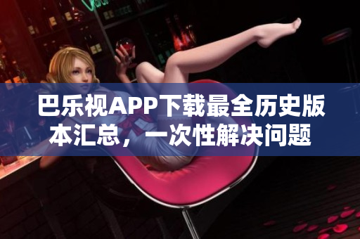 巴樂(lè)視APP下載最全歷史版本匯總，一次性解決問(wèn)題
