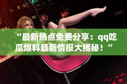 “最新熱點(diǎn)免費(fèi)分享：qq吃瓜爆料最新情報(bào)大揭秘！”
