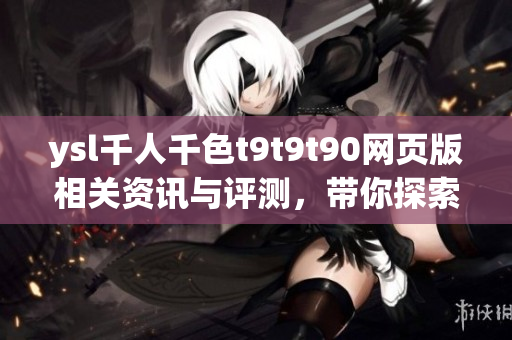 ysl千人千色t9t9t90網(wǎng)頁(yè)版相關(guān)資訊與評(píng)測(cè)，帶你探索千人千色時(shí)尚世界