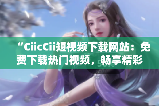“CiicCii短視頻下載網(wǎng)站：免費(fèi)下載熱門(mén)視頻，暢享精彩影視內(nèi)容！”