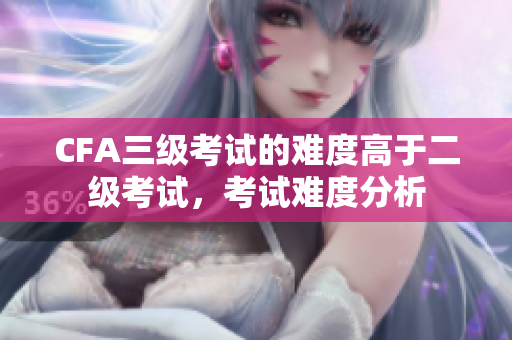 CFA三級(jí)考試的難度高于二級(jí)考試，考試難度分析