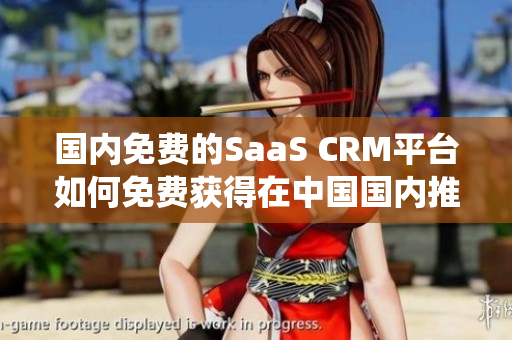 國內(nèi)免費(fèi)的SaaS CRM平臺如何免費(fèi)獲得在中國國內(nèi)推出的在線CRM系統(tǒng)的PDF格式？