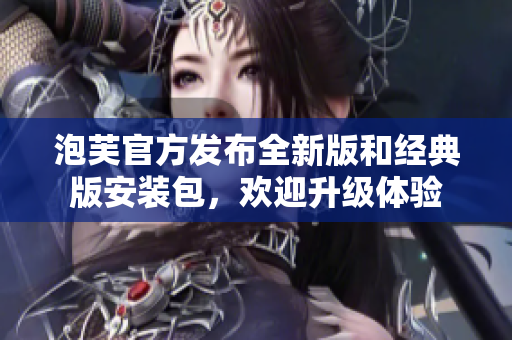 泡芙官方發(fā)布全新版和經(jīng)典版安裝包，歡迎升級體驗