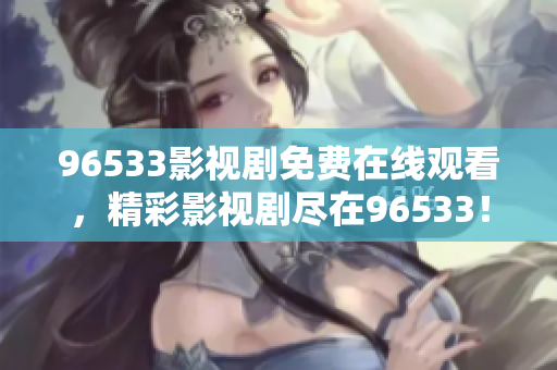 96533影視劇免費在線觀看，精彩影視劇盡在96533！