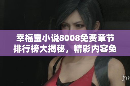 幸福寶小說(shuō)8008免費(fèi)章節(jié)排行榜大揭秘，精彩內(nèi)容免費(fèi)閱讀，立即體驗(yàn)幸福寶魅力！