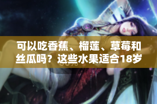 可以吃香蕉、榴蓮、草莓和絲瓜嗎？這些水果適合18歲的人嗎？