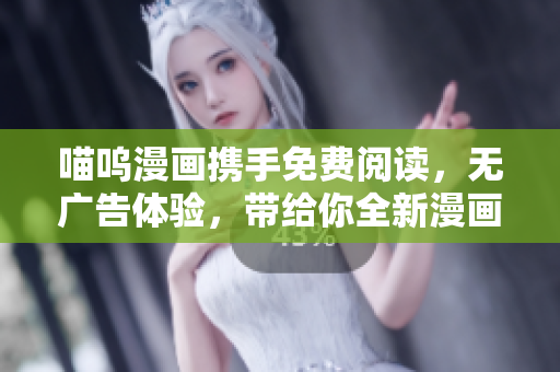 喵嗚漫畫攜手免費閱讀，無廣告體驗，帶給你全新漫畫感受