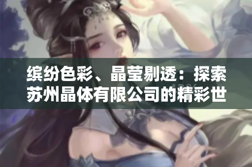 繽紛色彩、晶瑩剔透：探索蘇州晶體有限公司的精彩世界
