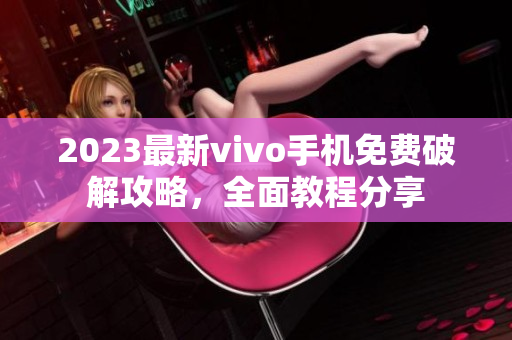 2023最新vivo手機(jī)免費(fèi)破解攻略，全面教程分享
