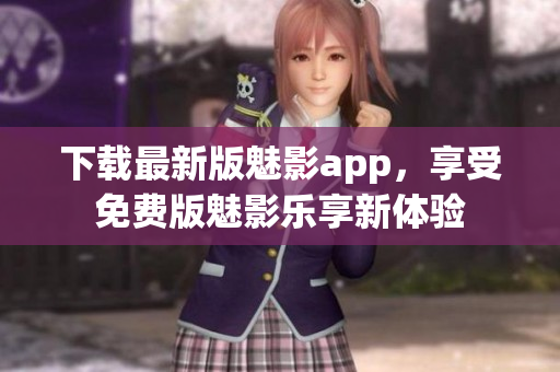 下載最新版魅影app，享受免費(fèi)版魅影樂(lè)享新體驗(yàn)