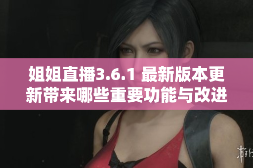 姐姐直播3.6.1 最新版本更新帶來哪些重要功能與改進？