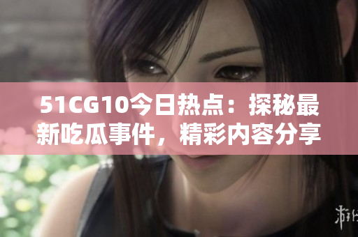 51CG10今日熱點：探秘最新吃瓜事件，精彩內(nèi)容分享
