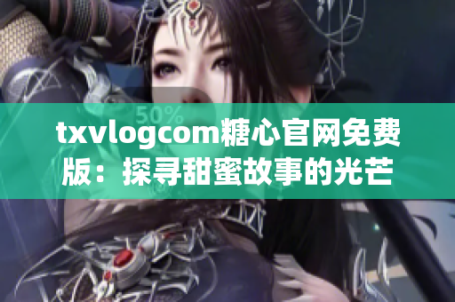 txvlogcom糖心官網(wǎng)免費(fèi)版：探尋甜蜜故事的光芒