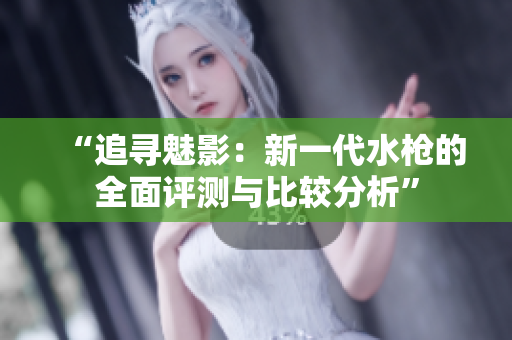“追尋魅影：新一代水槍的全面評(píng)測(cè)與比較分析”