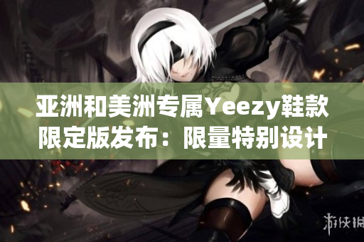 亞洲和美洲專屬Yeezy鞋款限定版發(fā)布：限量特別設計滿足區(qū)域需求