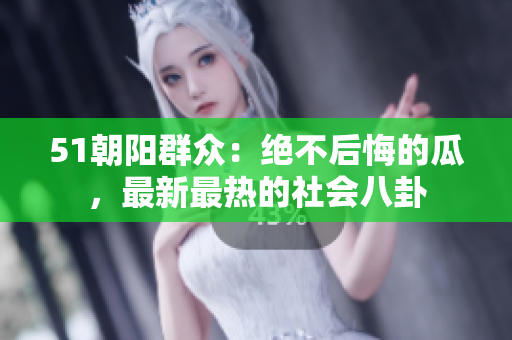 51朝陽(yáng)群眾：絕不后悔的瓜，最新最熱的社會(huì)八卦