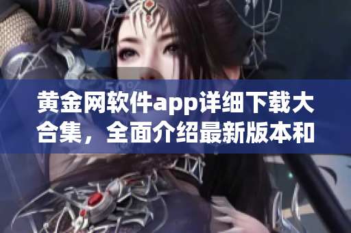 黃金網(wǎng)軟件app詳細下載大合集，全面介紹最新版本和使用技巧