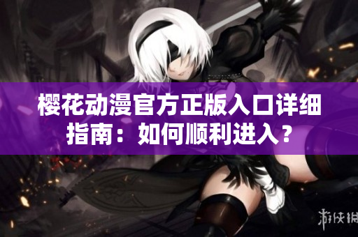 櫻花動(dòng)漫官方正版入口詳細(xì)指南：如何順利進(jìn)入？
