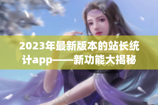 2023年最新版本的站長統(tǒng)計(jì)app——新功能大揭秘