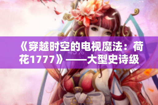 《穿越時(shí)空的電視魔法：荷花1777》——大型史詩(shī)級(jí)科幻電視劇