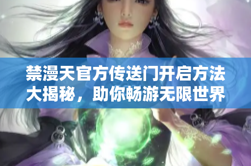 禁漫天官方傳送門開(kāi)啟方法大揭秘，助你暢游無(wú)限世界