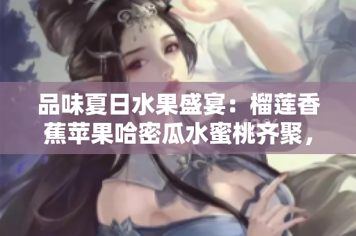 品味夏日水果盛宴：榴蓮香蕉蘋果哈密瓜水蜜桃齊聚，誘人多重口感完美結(jié)合