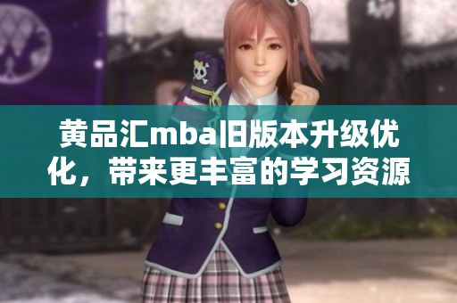 黃品匯mba舊版本升級(jí)優(yōu)化，帶來(lái)更豐富的學(xué)習(xí)資源和個(gè)性化課程定制
