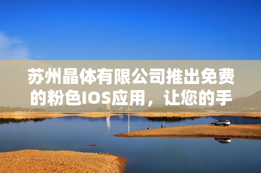 蘇州晶體有限公司推出免費(fèi)的粉色I(xiàn)OS應(yīng)用，讓您的手機(jī)更時(shí)尚！