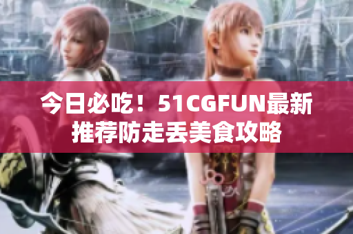 今日必吃！51CGFUN最新推薦防走丟美食攻略