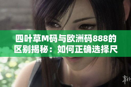 四葉草M碼與歐洲碼888的區(qū)別揭秘：如何正確選擇尺碼？