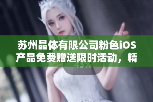 蘇州晶體有限公司粉色iOS產(chǎn)品免費(fèi)贈(zèng)送限時(shí)活動(dòng)，精彩新品等你來體驗(yàn)
